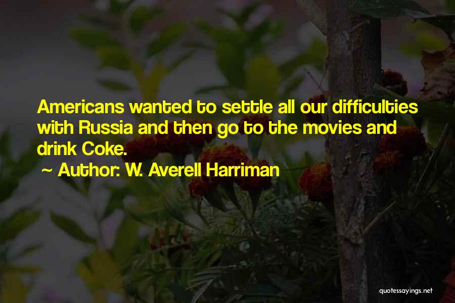 W. Averell Harriman Quotes: Americans Wanted To Settle All Our Difficulties With Russia And Then Go To The Movies And Drink Coke.