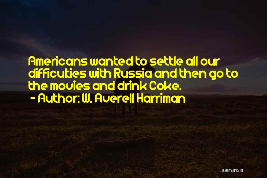 W. Averell Harriman Quotes: Americans Wanted To Settle All Our Difficulties With Russia And Then Go To The Movies And Drink Coke.