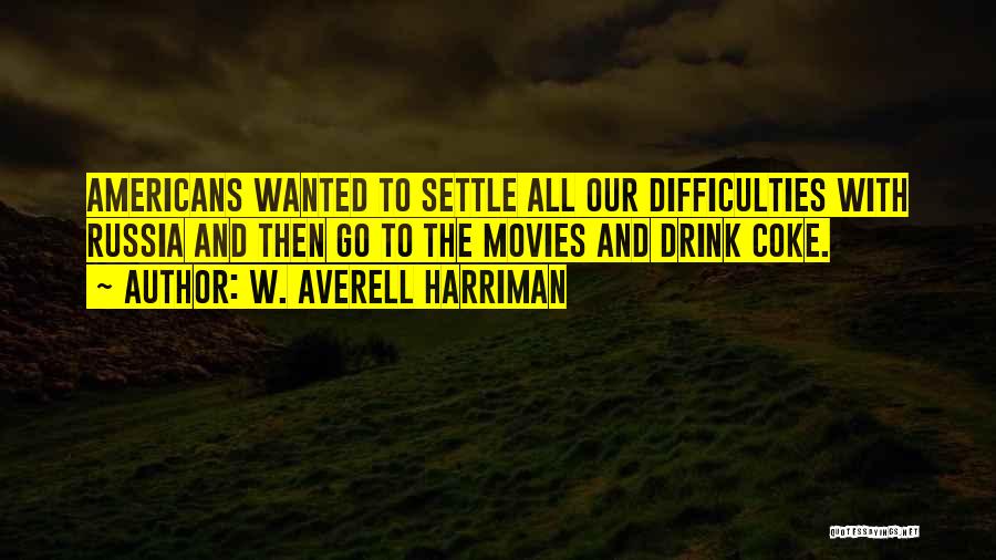 W. Averell Harriman Quotes: Americans Wanted To Settle All Our Difficulties With Russia And Then Go To The Movies And Drink Coke.