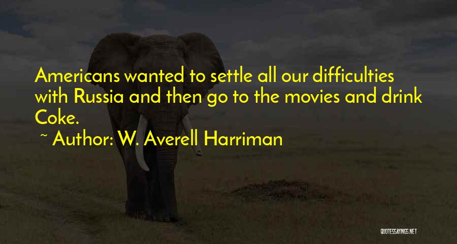 W. Averell Harriman Quotes: Americans Wanted To Settle All Our Difficulties With Russia And Then Go To The Movies And Drink Coke.