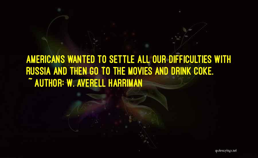 W. Averell Harriman Quotes: Americans Wanted To Settle All Our Difficulties With Russia And Then Go To The Movies And Drink Coke.