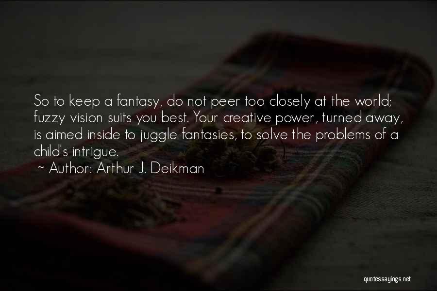 Arthur J. Deikman Quotes: So To Keep A Fantasy, Do Not Peer Too Closely At The World; Fuzzy Vision Suits You Best. Your Creative