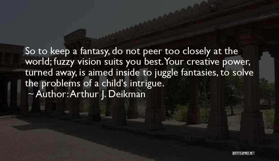 Arthur J. Deikman Quotes: So To Keep A Fantasy, Do Not Peer Too Closely At The World; Fuzzy Vision Suits You Best. Your Creative