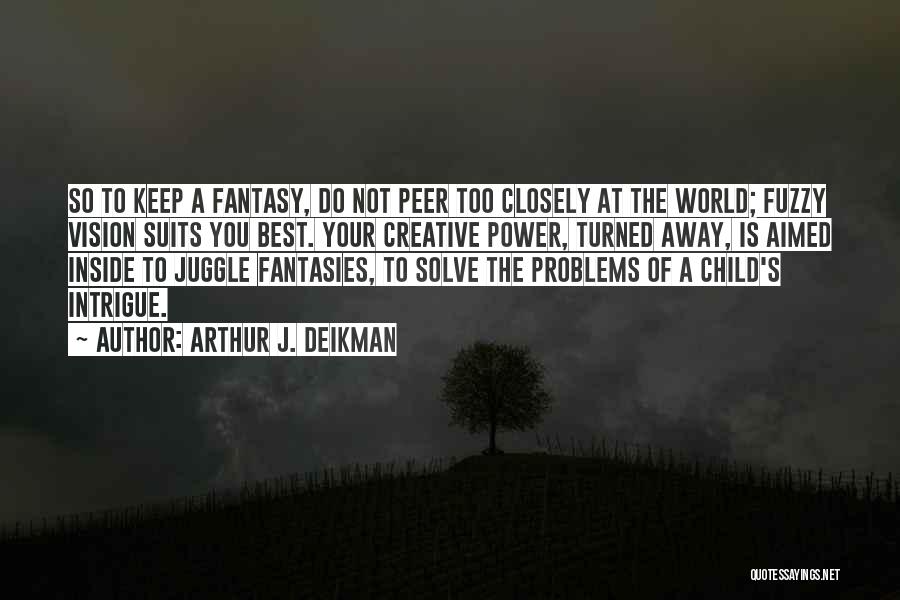 Arthur J. Deikman Quotes: So To Keep A Fantasy, Do Not Peer Too Closely At The World; Fuzzy Vision Suits You Best. Your Creative