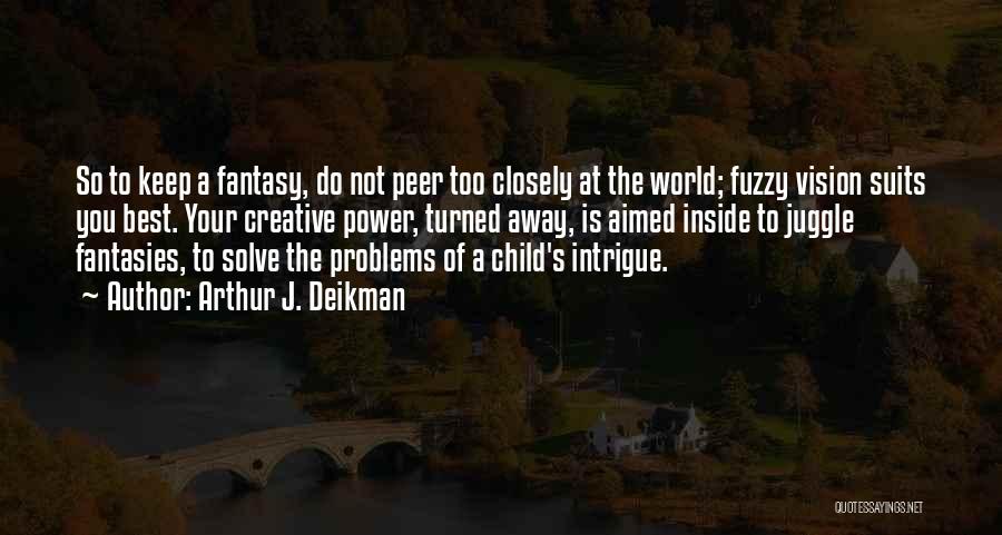 Arthur J. Deikman Quotes: So To Keep A Fantasy, Do Not Peer Too Closely At The World; Fuzzy Vision Suits You Best. Your Creative