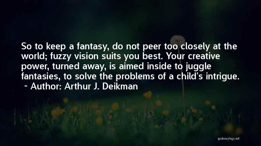 Arthur J. Deikman Quotes: So To Keep A Fantasy, Do Not Peer Too Closely At The World; Fuzzy Vision Suits You Best. Your Creative