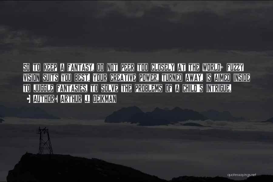 Arthur J. Deikman Quotes: So To Keep A Fantasy, Do Not Peer Too Closely At The World; Fuzzy Vision Suits You Best. Your Creative