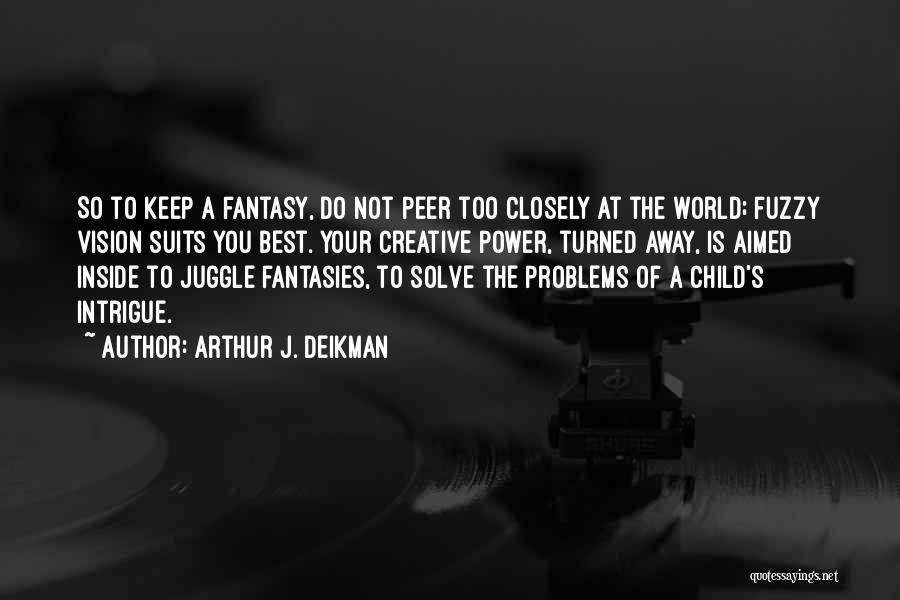 Arthur J. Deikman Quotes: So To Keep A Fantasy, Do Not Peer Too Closely At The World; Fuzzy Vision Suits You Best. Your Creative