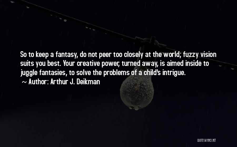 Arthur J. Deikman Quotes: So To Keep A Fantasy, Do Not Peer Too Closely At The World; Fuzzy Vision Suits You Best. Your Creative