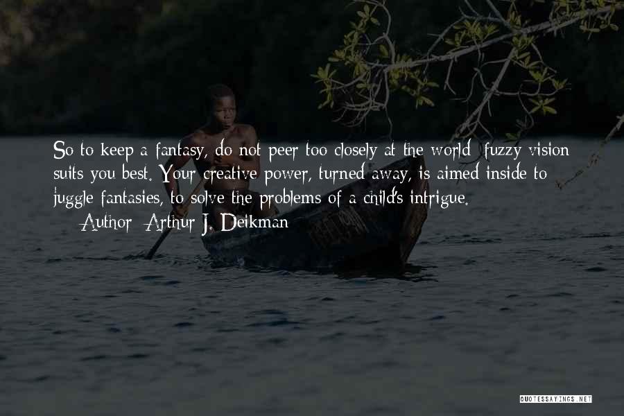 Arthur J. Deikman Quotes: So To Keep A Fantasy, Do Not Peer Too Closely At The World; Fuzzy Vision Suits You Best. Your Creative