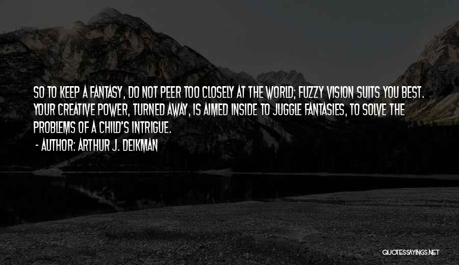 Arthur J. Deikman Quotes: So To Keep A Fantasy, Do Not Peer Too Closely At The World; Fuzzy Vision Suits You Best. Your Creative