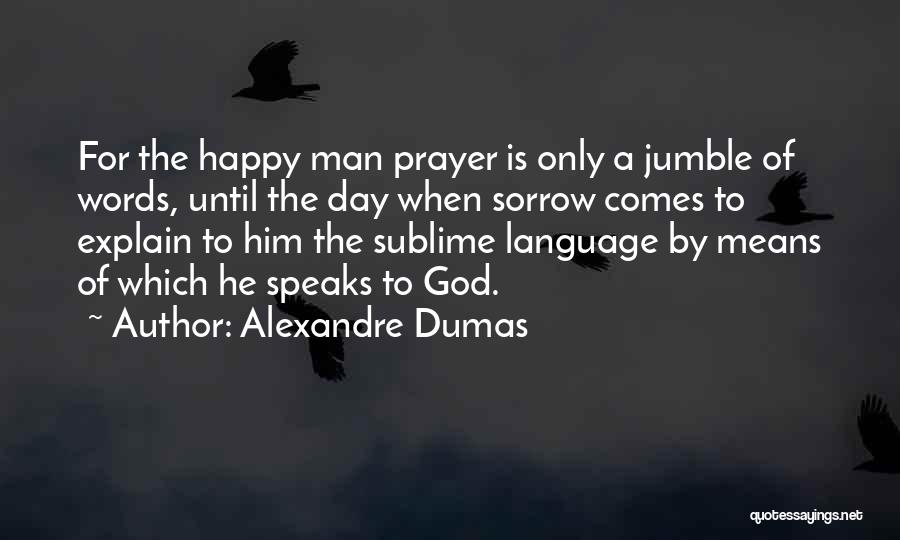 Alexandre Dumas Quotes: For The Happy Man Prayer Is Only A Jumble Of Words, Until The Day When Sorrow Comes To Explain To