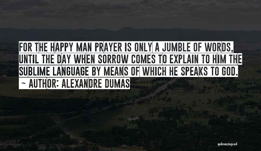 Alexandre Dumas Quotes: For The Happy Man Prayer Is Only A Jumble Of Words, Until The Day When Sorrow Comes To Explain To