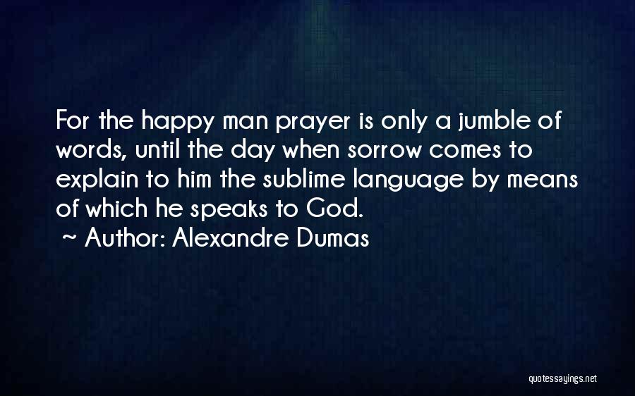 Alexandre Dumas Quotes: For The Happy Man Prayer Is Only A Jumble Of Words, Until The Day When Sorrow Comes To Explain To