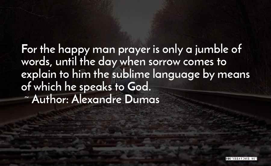 Alexandre Dumas Quotes: For The Happy Man Prayer Is Only A Jumble Of Words, Until The Day When Sorrow Comes To Explain To