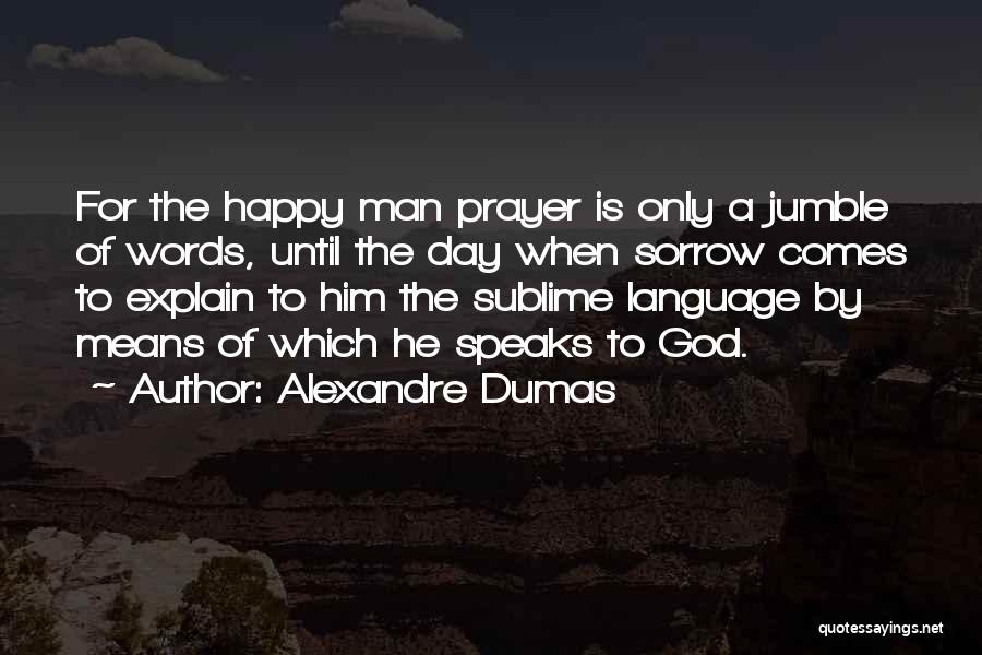 Alexandre Dumas Quotes: For The Happy Man Prayer Is Only A Jumble Of Words, Until The Day When Sorrow Comes To Explain To