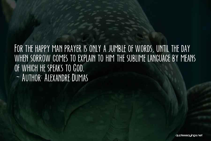 Alexandre Dumas Quotes: For The Happy Man Prayer Is Only A Jumble Of Words, Until The Day When Sorrow Comes To Explain To