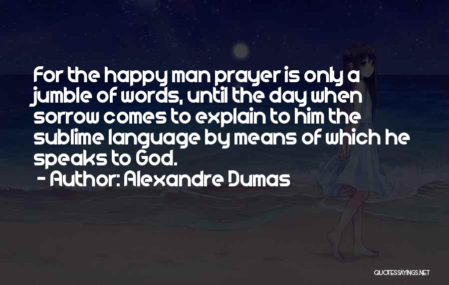 Alexandre Dumas Quotes: For The Happy Man Prayer Is Only A Jumble Of Words, Until The Day When Sorrow Comes To Explain To