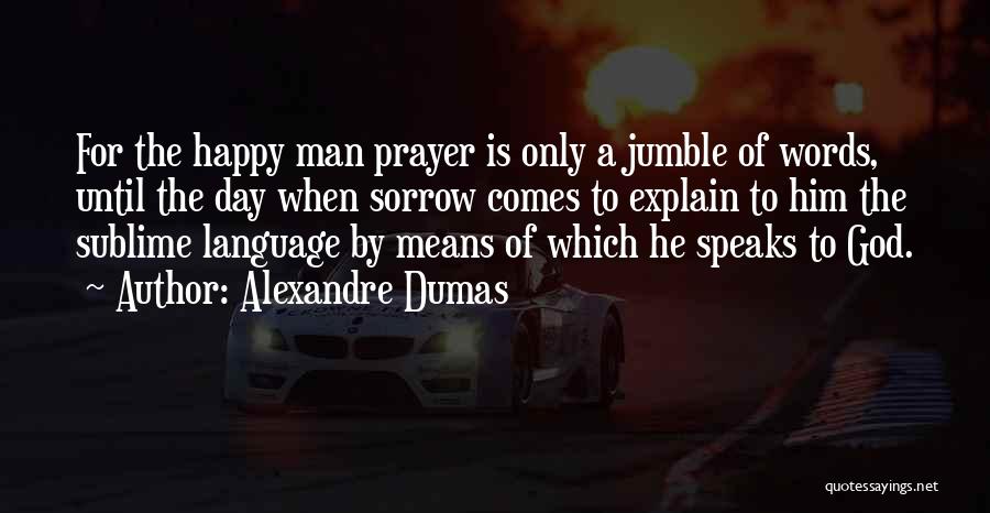 Alexandre Dumas Quotes: For The Happy Man Prayer Is Only A Jumble Of Words, Until The Day When Sorrow Comes To Explain To