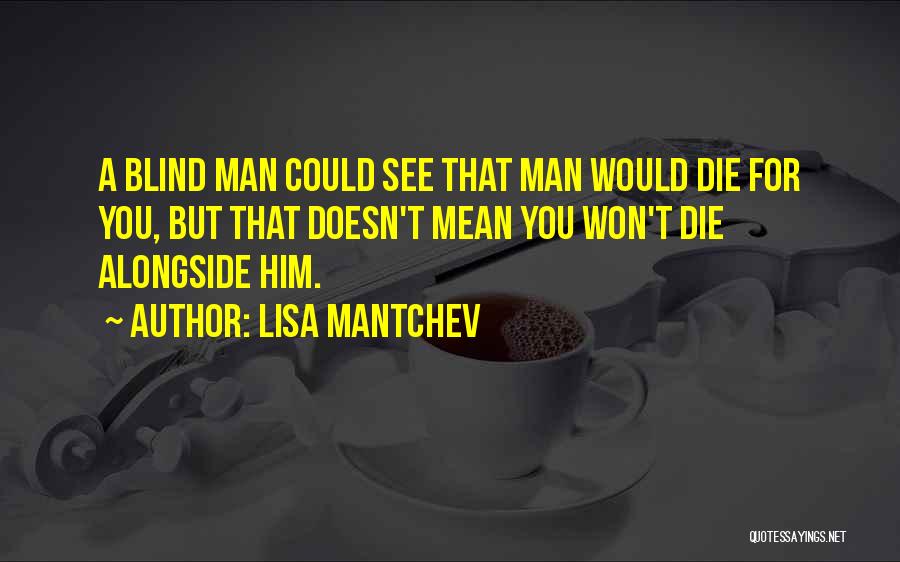 Lisa Mantchev Quotes: A Blind Man Could See That Man Would Die For You, But That Doesn't Mean You Won't Die Alongside Him.