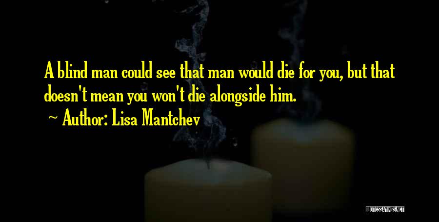 Lisa Mantchev Quotes: A Blind Man Could See That Man Would Die For You, But That Doesn't Mean You Won't Die Alongside Him.