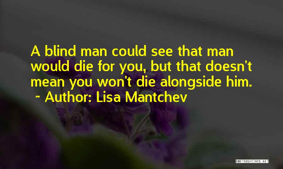 Lisa Mantchev Quotes: A Blind Man Could See That Man Would Die For You, But That Doesn't Mean You Won't Die Alongside Him.