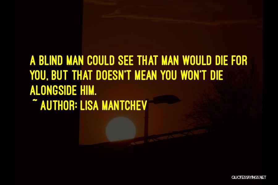 Lisa Mantchev Quotes: A Blind Man Could See That Man Would Die For You, But That Doesn't Mean You Won't Die Alongside Him.