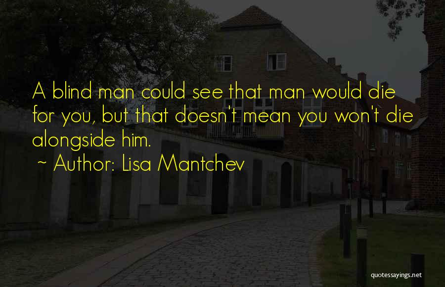 Lisa Mantchev Quotes: A Blind Man Could See That Man Would Die For You, But That Doesn't Mean You Won't Die Alongside Him.