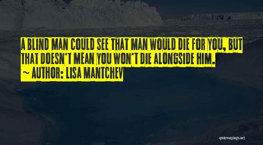 Lisa Mantchev Quotes: A Blind Man Could See That Man Would Die For You, But That Doesn't Mean You Won't Die Alongside Him.