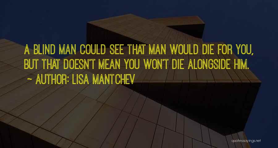 Lisa Mantchev Quotes: A Blind Man Could See That Man Would Die For You, But That Doesn't Mean You Won't Die Alongside Him.