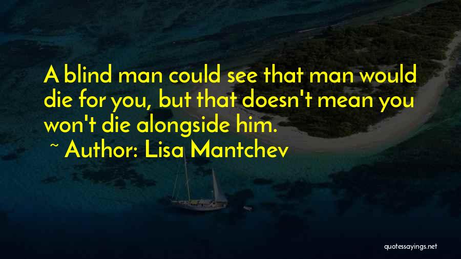 Lisa Mantchev Quotes: A Blind Man Could See That Man Would Die For You, But That Doesn't Mean You Won't Die Alongside Him.