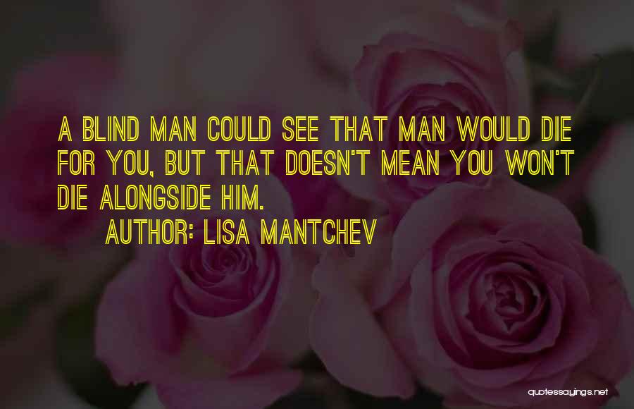 Lisa Mantchev Quotes: A Blind Man Could See That Man Would Die For You, But That Doesn't Mean You Won't Die Alongside Him.