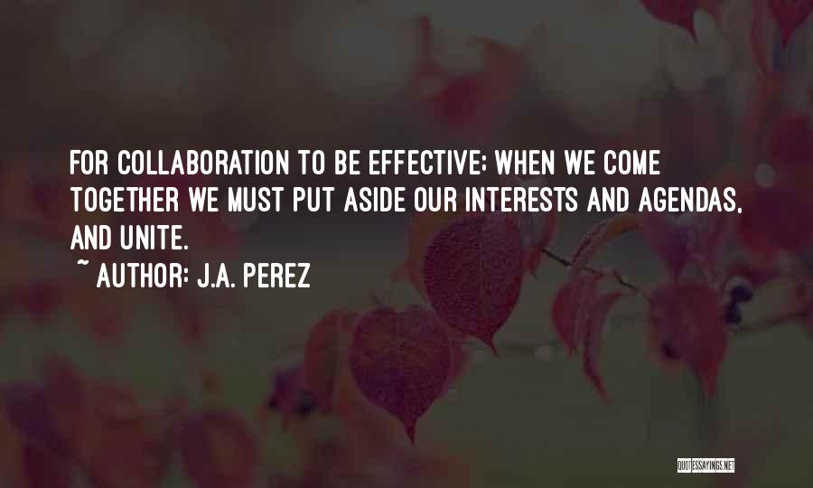 J.A. Perez Quotes: For Collaboration To Be Effective; When We Come Together We Must Put Aside Our Interests And Agendas, And Unite.