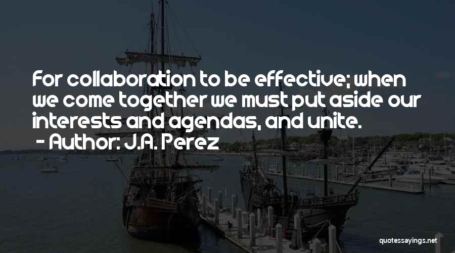 J.A. Perez Quotes: For Collaboration To Be Effective; When We Come Together We Must Put Aside Our Interests And Agendas, And Unite.