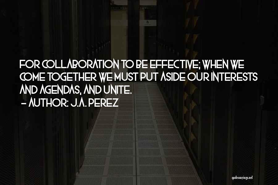 J.A. Perez Quotes: For Collaboration To Be Effective; When We Come Together We Must Put Aside Our Interests And Agendas, And Unite.