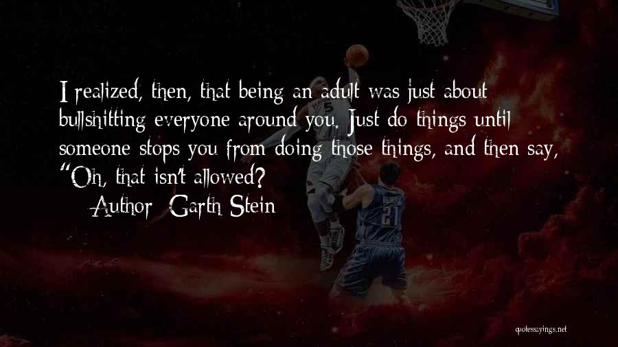 Garth Stein Quotes: I Realized, Then, That Being An Adult Was Just About Bullshitting Everyone Around You. Just Do Things Until Someone Stops