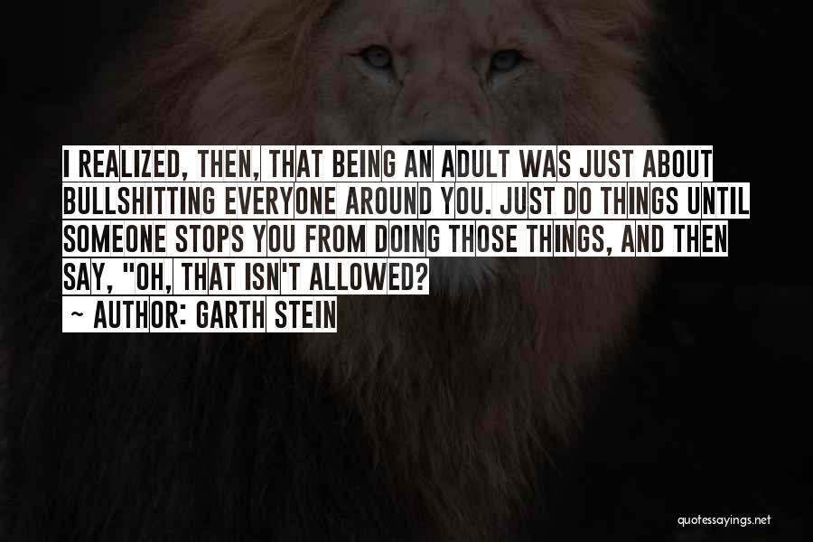 Garth Stein Quotes: I Realized, Then, That Being An Adult Was Just About Bullshitting Everyone Around You. Just Do Things Until Someone Stops