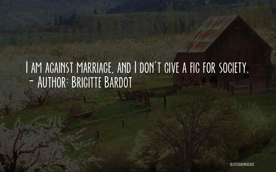Brigitte Bardot Quotes: I Am Against Marriage, And I Don't Give A Fig For Society.