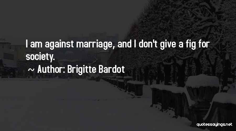 Brigitte Bardot Quotes: I Am Against Marriage, And I Don't Give A Fig For Society.