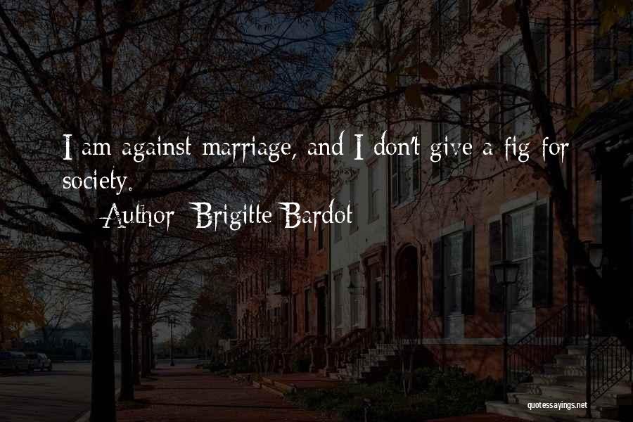 Brigitte Bardot Quotes: I Am Against Marriage, And I Don't Give A Fig For Society.