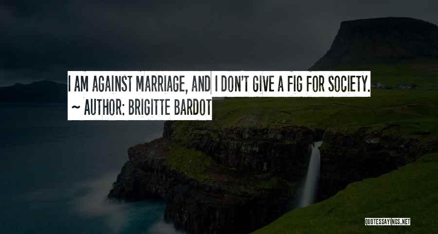 Brigitte Bardot Quotes: I Am Against Marriage, And I Don't Give A Fig For Society.
