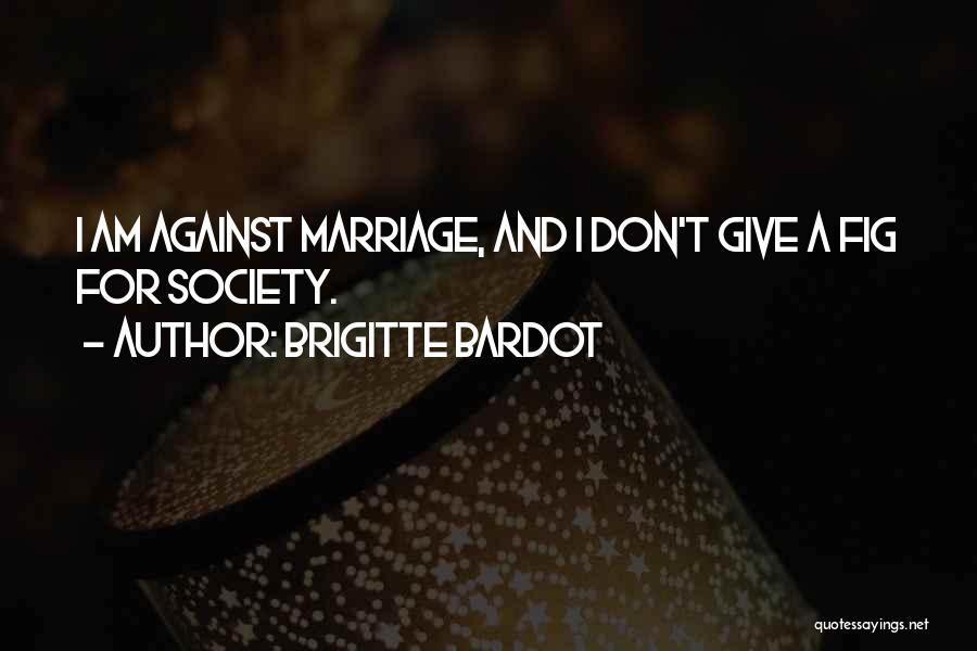 Brigitte Bardot Quotes: I Am Against Marriage, And I Don't Give A Fig For Society.