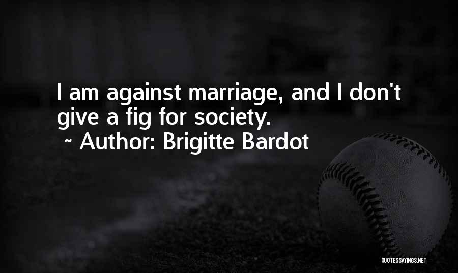Brigitte Bardot Quotes: I Am Against Marriage, And I Don't Give A Fig For Society.