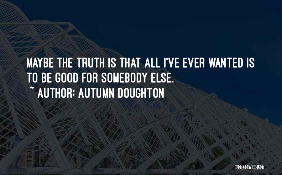 Autumn Doughton Quotes: Maybe The Truth Is That All I've Ever Wanted Is To Be Good For Somebody Else.