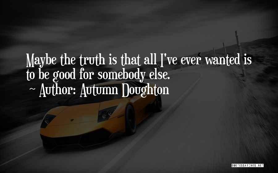 Autumn Doughton Quotes: Maybe The Truth Is That All I've Ever Wanted Is To Be Good For Somebody Else.