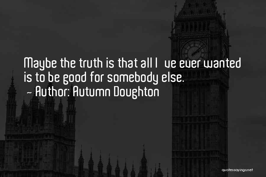 Autumn Doughton Quotes: Maybe The Truth Is That All I've Ever Wanted Is To Be Good For Somebody Else.