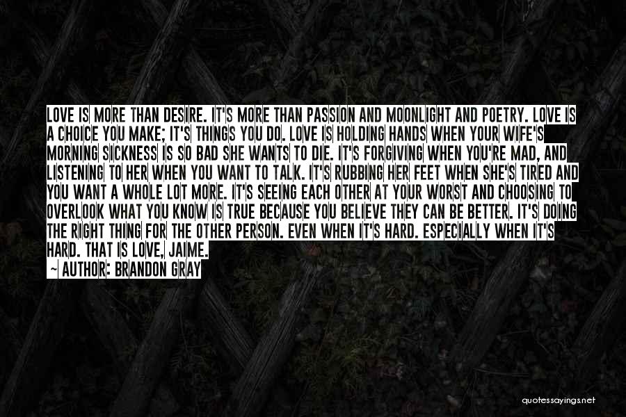 Brandon Gray Quotes: Love Is More Than Desire. It's More Than Passion And Moonlight And Poetry. Love Is A Choice You Make; It's