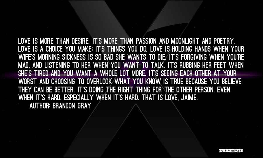 Brandon Gray Quotes: Love Is More Than Desire. It's More Than Passion And Moonlight And Poetry. Love Is A Choice You Make; It's