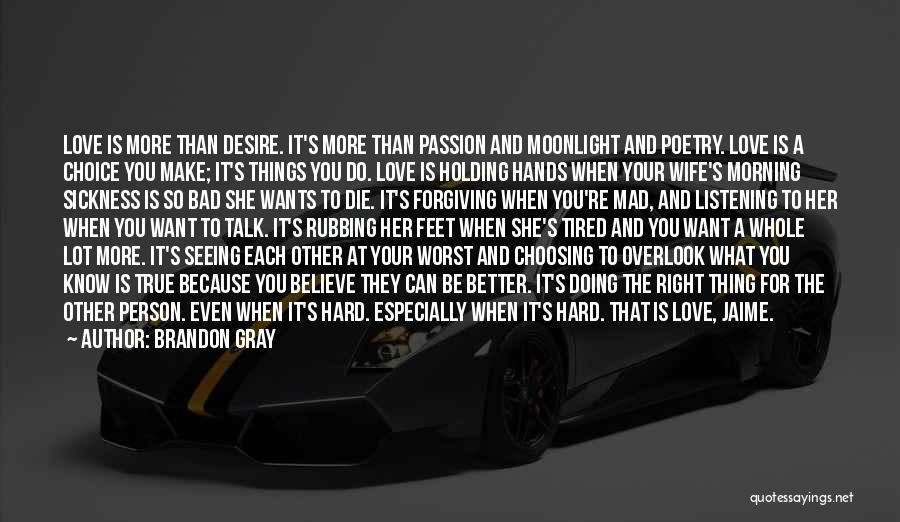 Brandon Gray Quotes: Love Is More Than Desire. It's More Than Passion And Moonlight And Poetry. Love Is A Choice You Make; It's