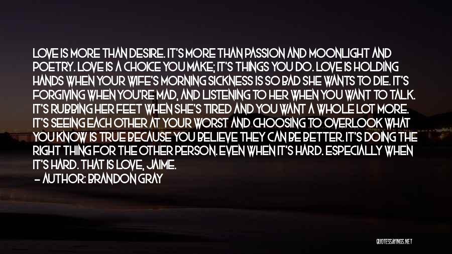 Brandon Gray Quotes: Love Is More Than Desire. It's More Than Passion And Moonlight And Poetry. Love Is A Choice You Make; It's